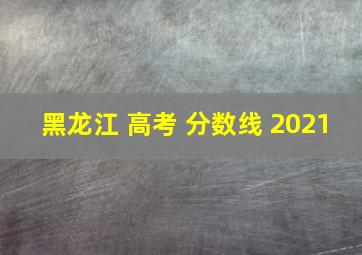 黑龙江 高考 分数线 2021